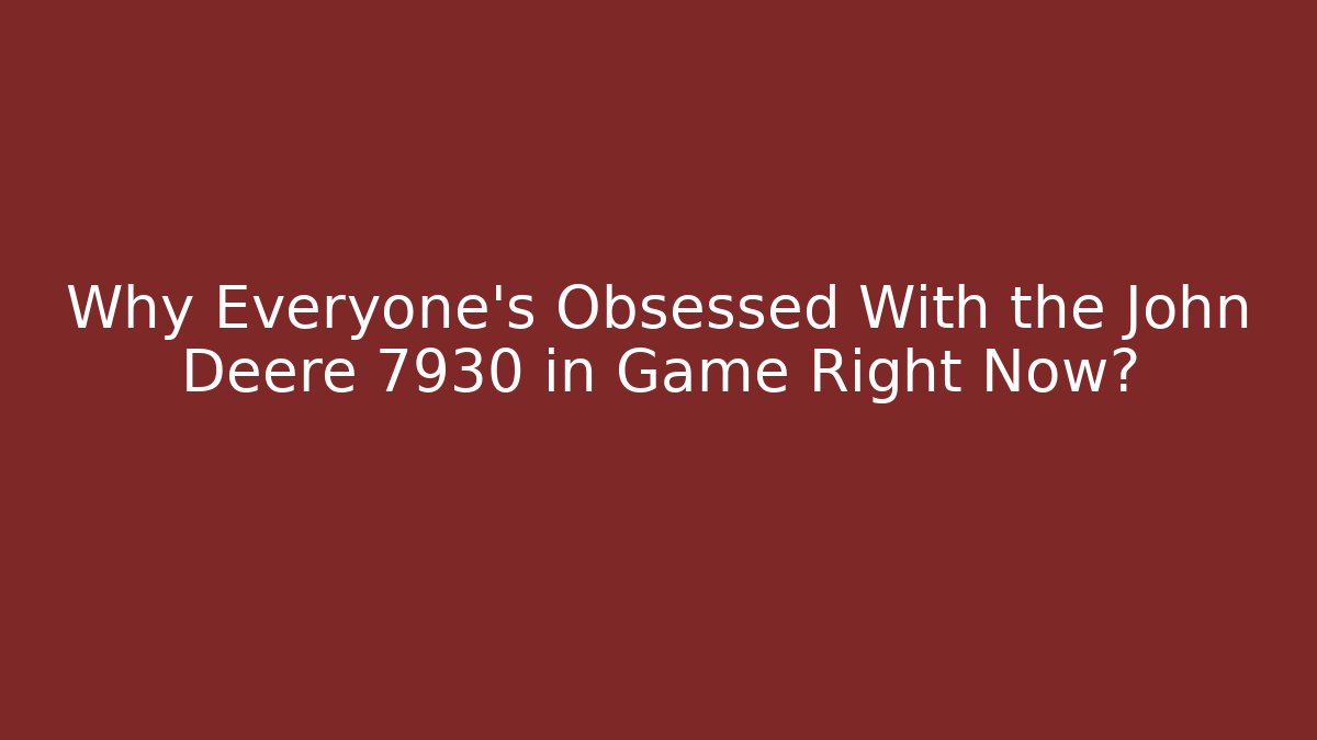 Why Everyone’s Obsessed With the John Deere 7930 in Game Right Now?