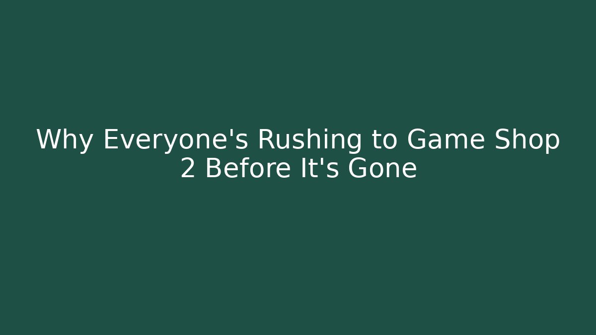 Why Everyone’s Rushing to Game Shop 2 Before It’s Gone
