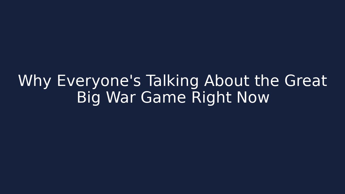 Why Everyone’s Talking About the Great Big War Game Right Now
