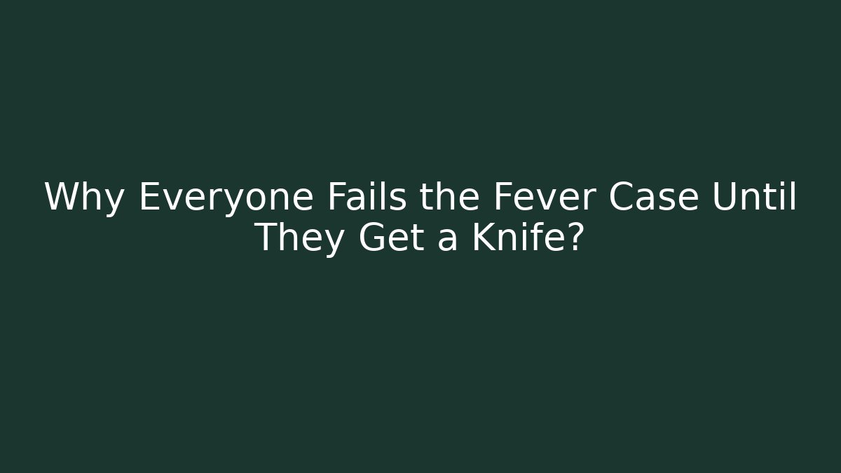 Why Everyone Fails the Fever Case Until They Get a Knife?