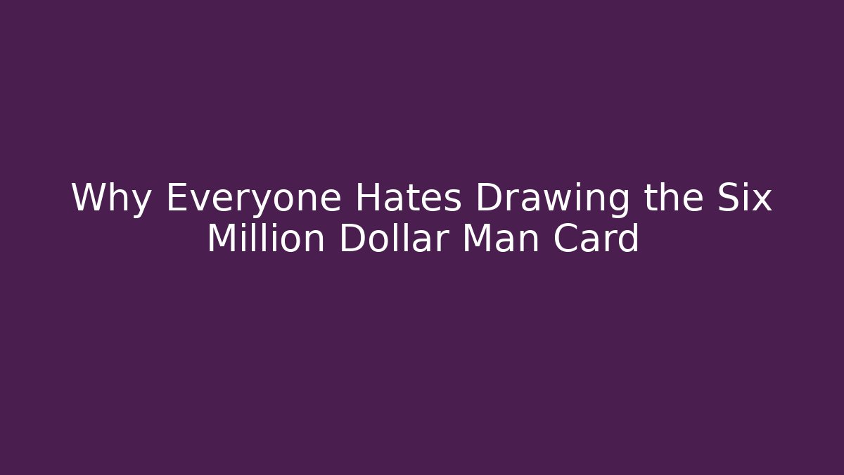 Why Everyone Hates Drawing the Six Million Dollar Man Card