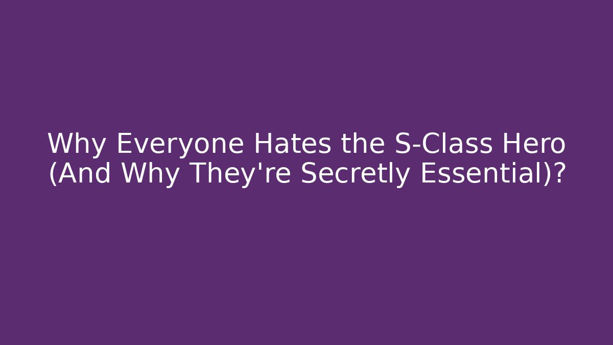 Why Everyone Hates the S-Class Hero (And Why They’re Secretly Essential)?