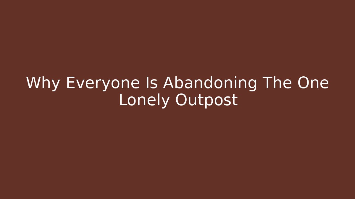 Why Everyone Is Abandoning The One Lonely Outpost