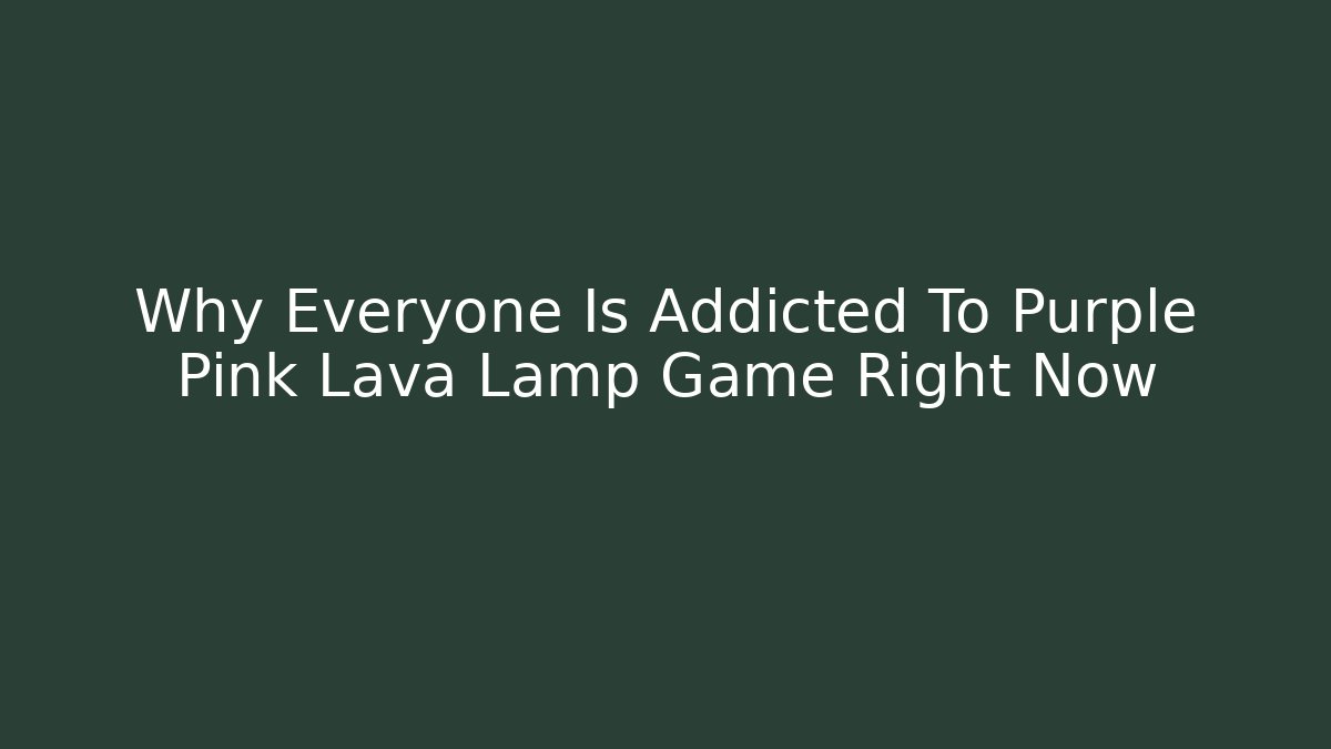 Why Everyone Is Addicted To Purple Pink Lava Lamp Game Right Now