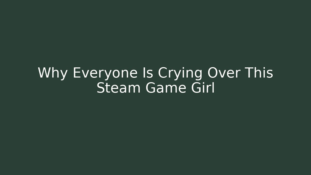 Why Everyone Is Crying Over This Steam Game Girl