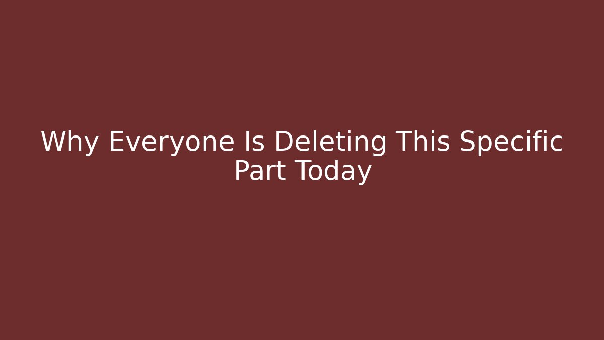 Why Everyone Is Deleting This Specific Part Today