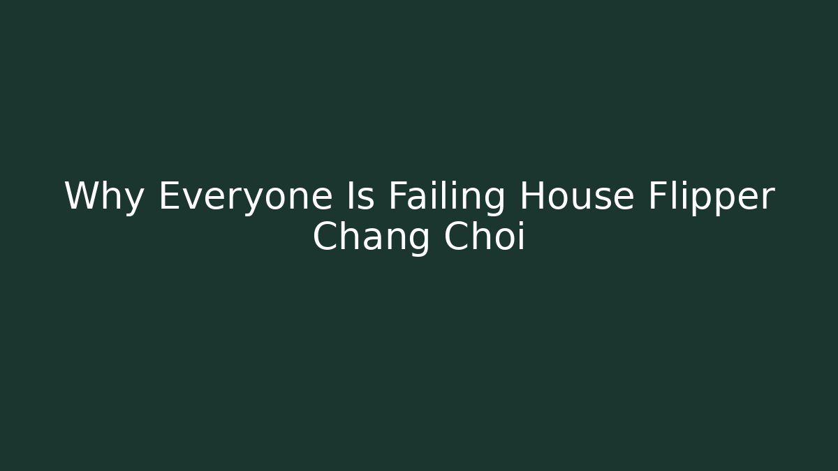 Why Everyone Is Failing House Flipper Chang Choi