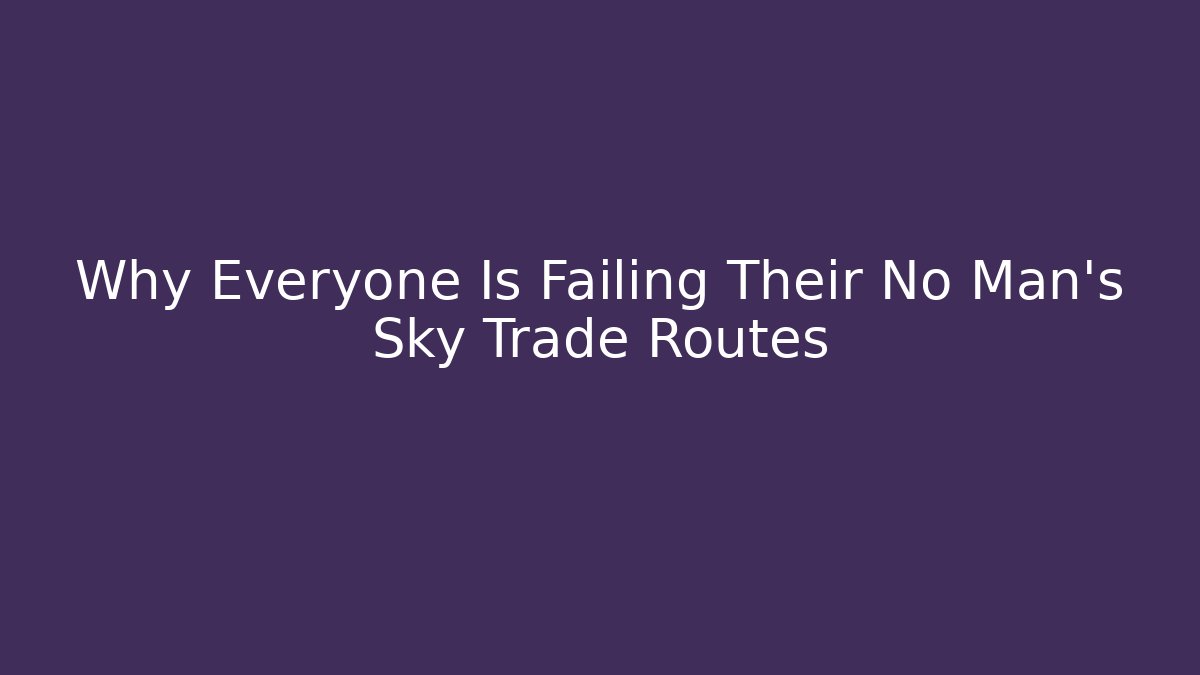 Why Everyone Is Failing Their No Man's Sky Trade Routes