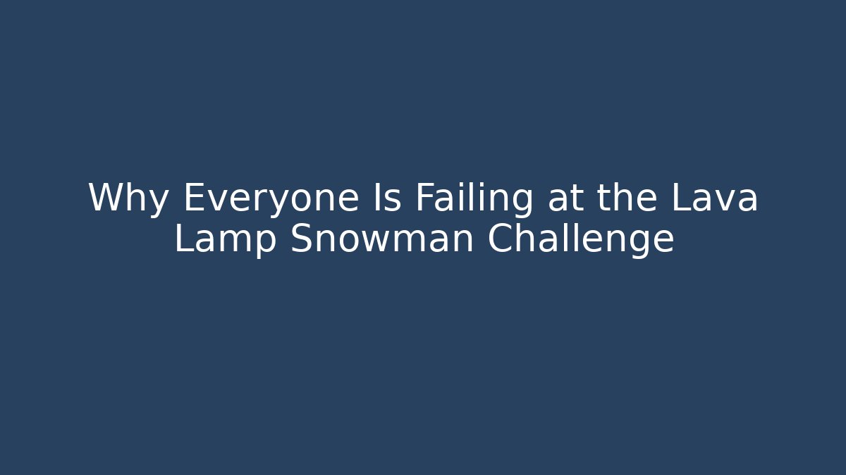 Why Everyone Is Failing at the Lava Lamp Snowman Challenge