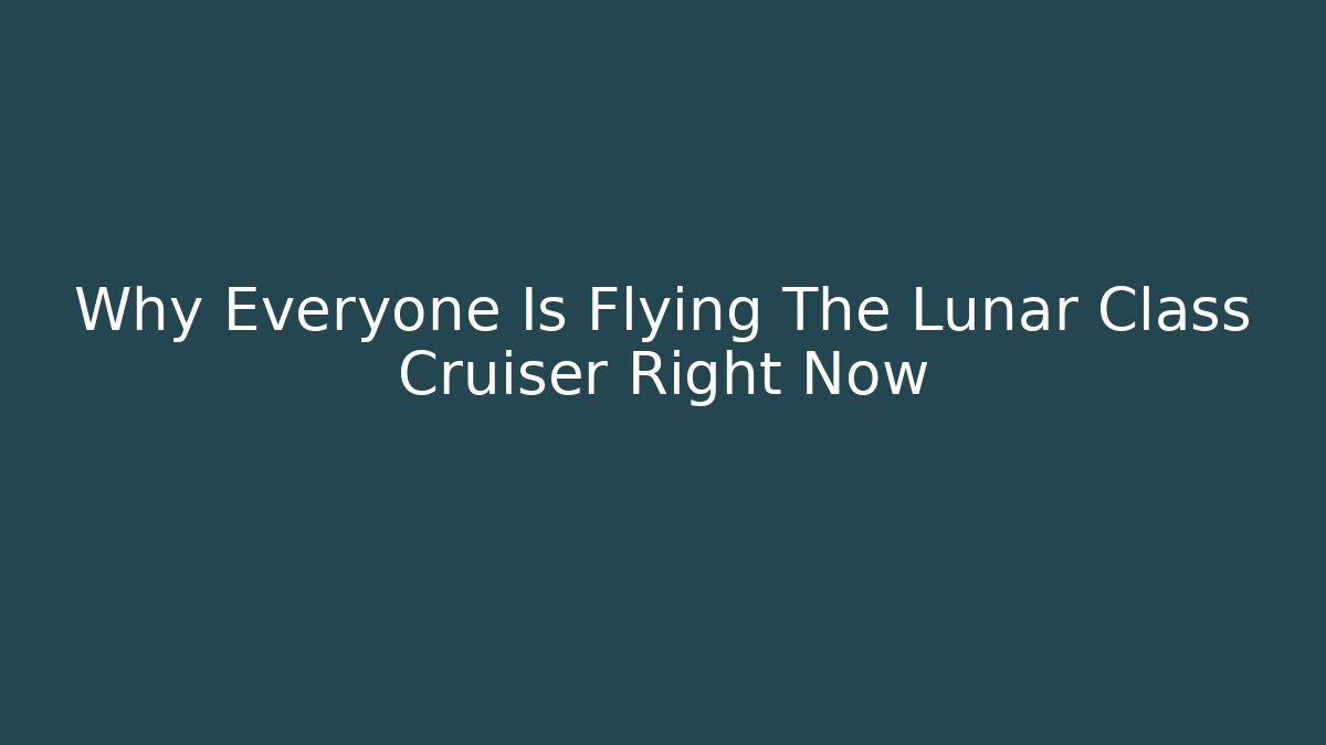 Why Everyone Is Flying The Lunar Class Cruiser Right Now
