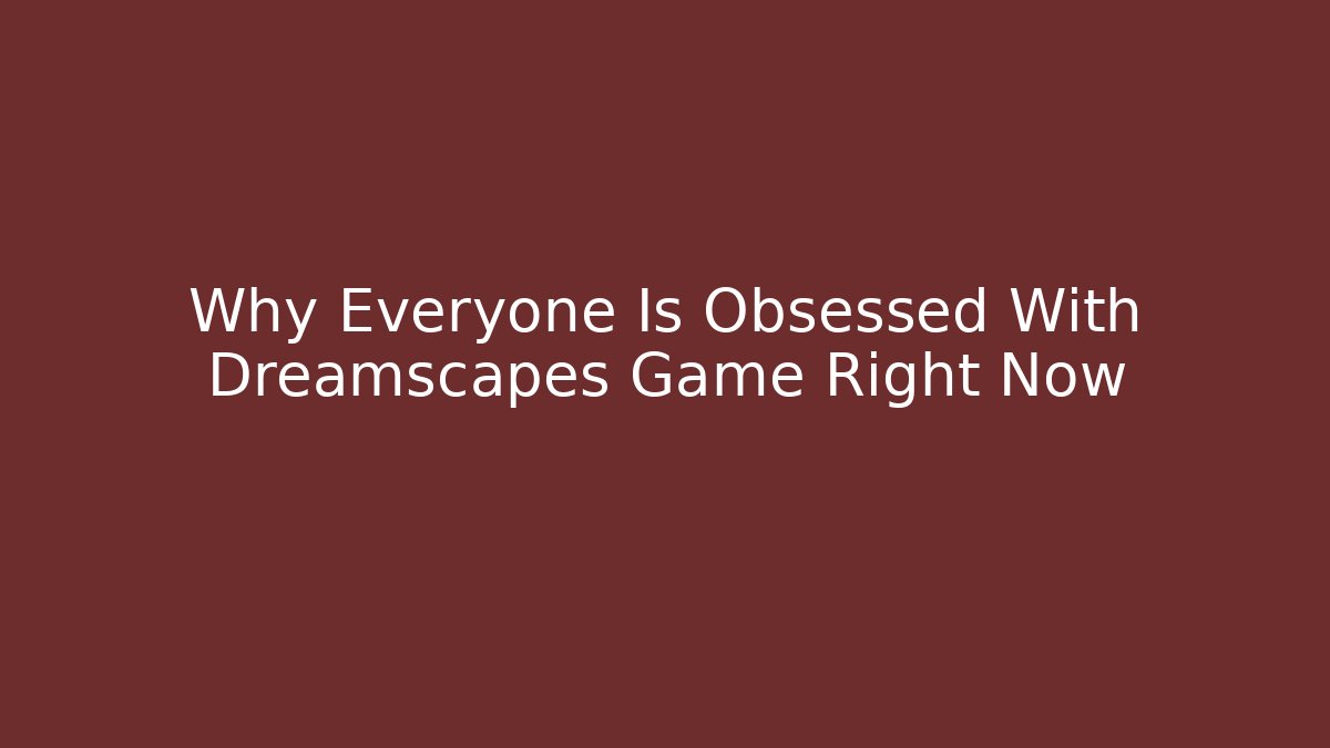 Why Everyone Is Obsessed With Dreamscapes Game Right Now