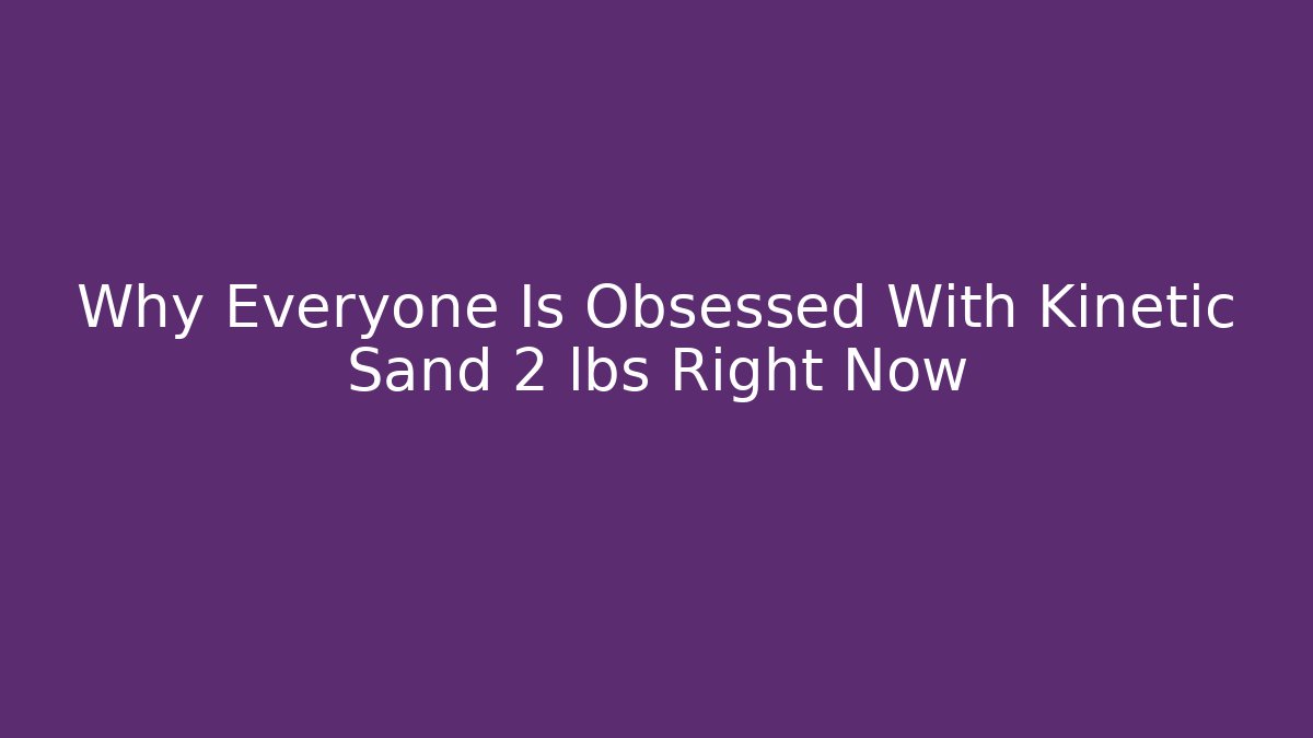 Why Everyone Is Obsessed With Kinetic Sand 2 lbs Right Now - Critter Realm
