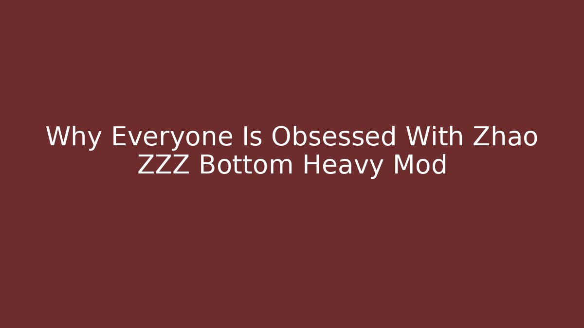 Why Everyone Is Obsessed With Zhao ZZZ Bottom Heavy Mod