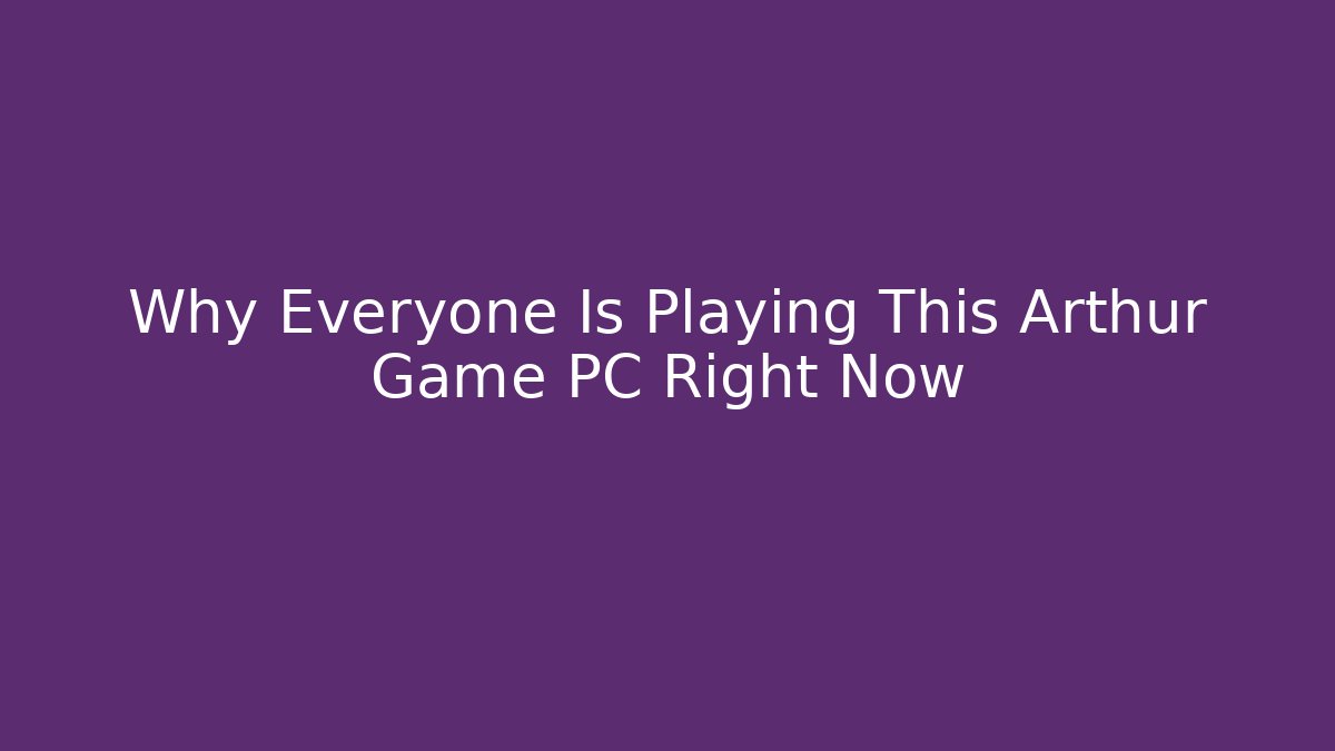 Why Everyone Is Playing This Arthur Game PC Right Now