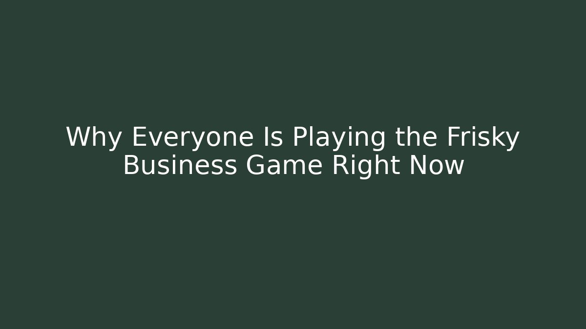 Why Everyone Is Playing the Frisky Business Game Right Now