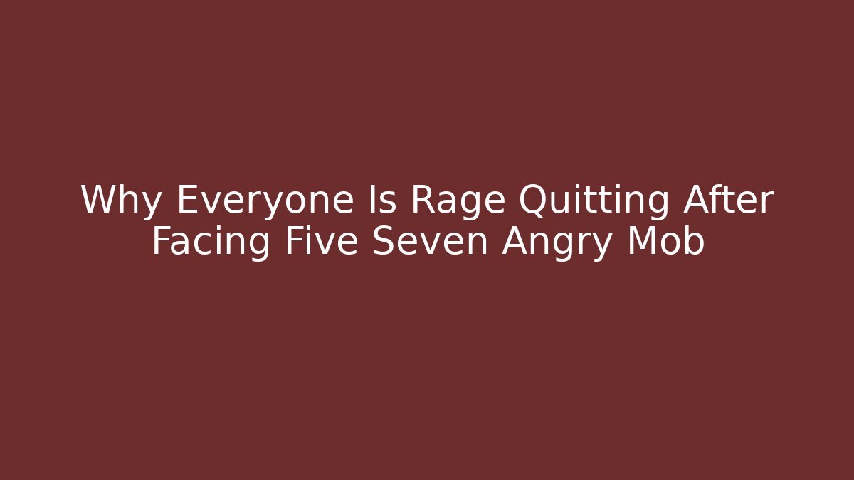 Why Everyone Is Rage Quitting After Facing Five Seven Angry Mob