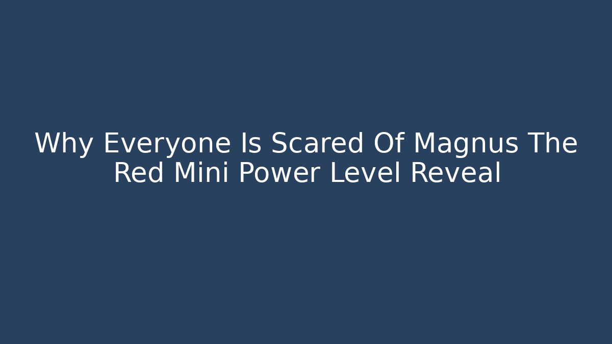 Why Everyone Is Scared Of Magnus The Red Mini Power Level Reveal
