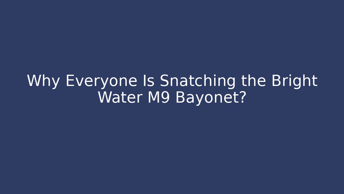 Why Everyone Is Snatching the Bright Water M9 Bayonet? - Critter Realm