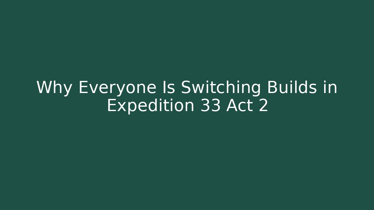 Why Everyone Is Switching Builds in Expedition 33 Act 2