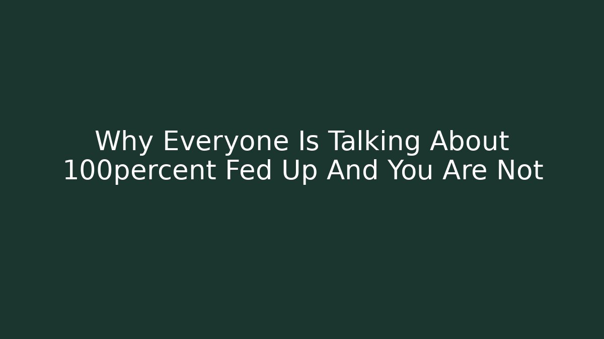 Why Everyone Is Talking About 100percent Fed Up And You Are Not