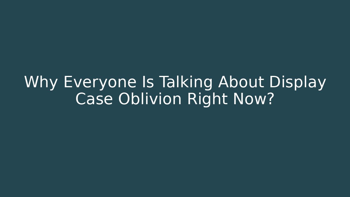 Why Everyone Is Talking About Display Case Oblivion Right Now?