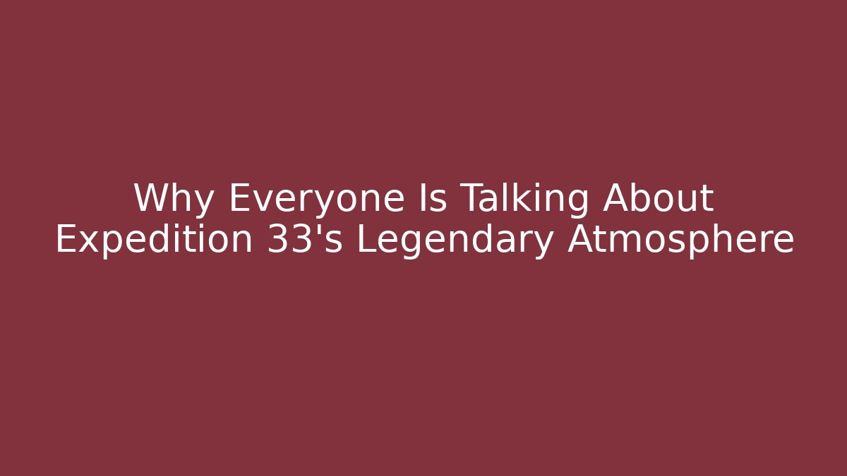 Why Everyone Is Talking About Expedition 33's Legendary Atmosphere