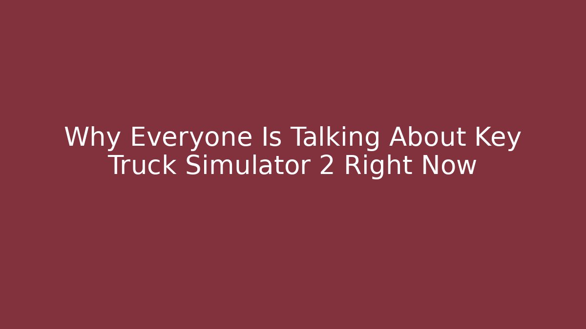 Why Everyone Is Talking About Key Truck Simulator 2 Right Now