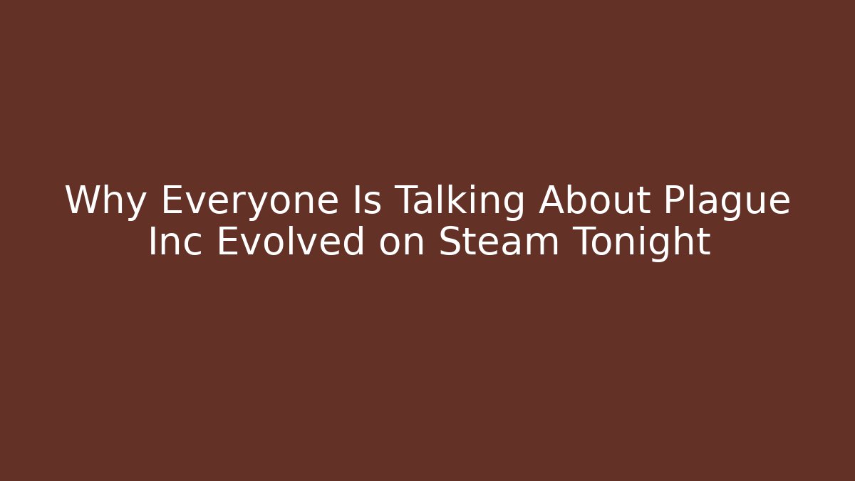 Why Everyone Is Talking About Plague Inc Evolved on Steam Tonight