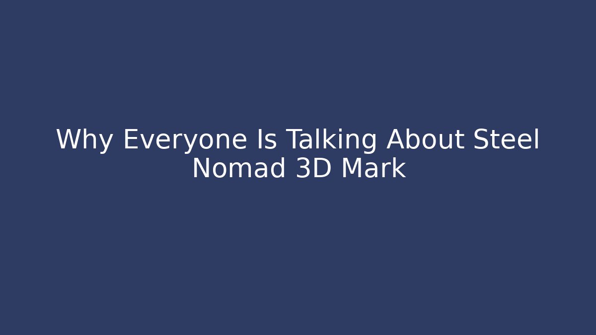 Why Everyone Is Talking About Steel Nomad 3D Mark