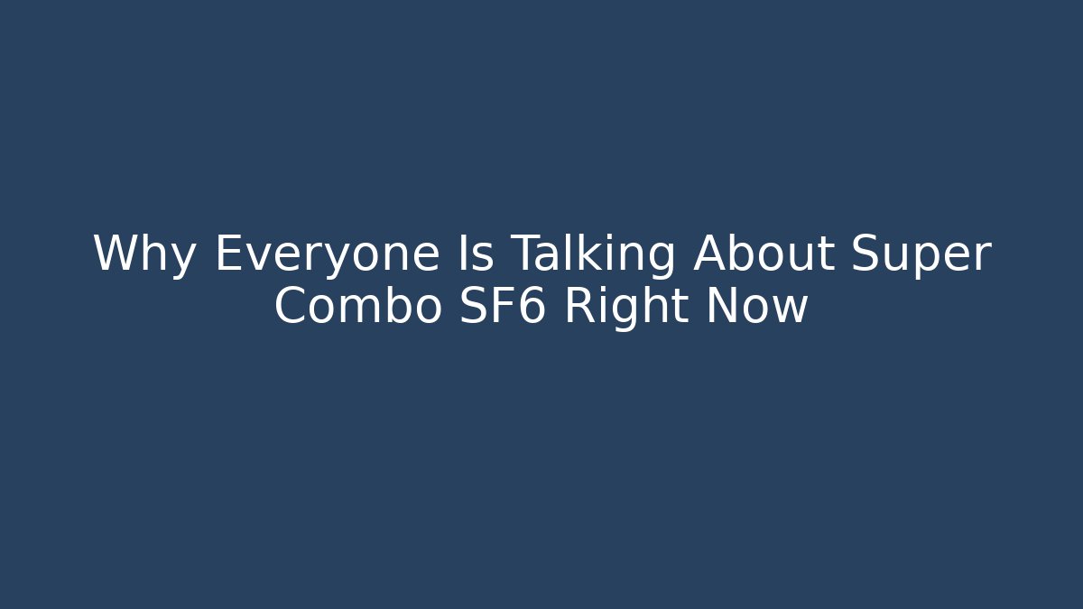 Why Everyone Is Talking About Super Combo SF6 Right Now