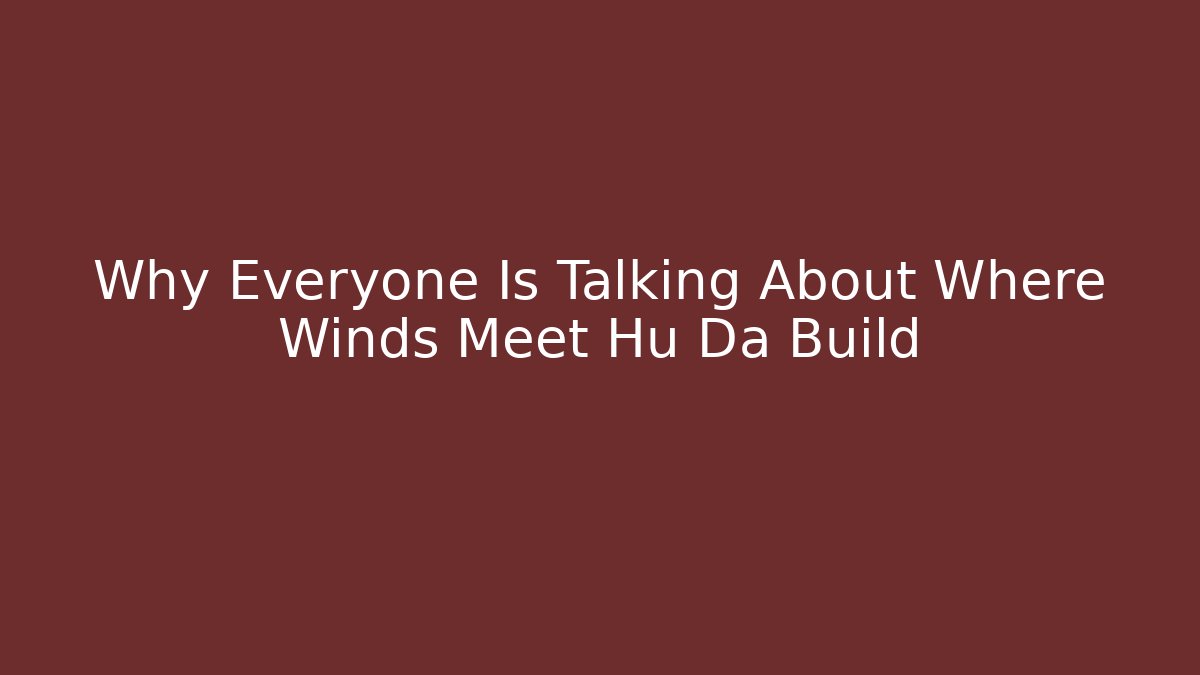 Why Everyone Is Talking About Where Winds Meet Hu Da Build