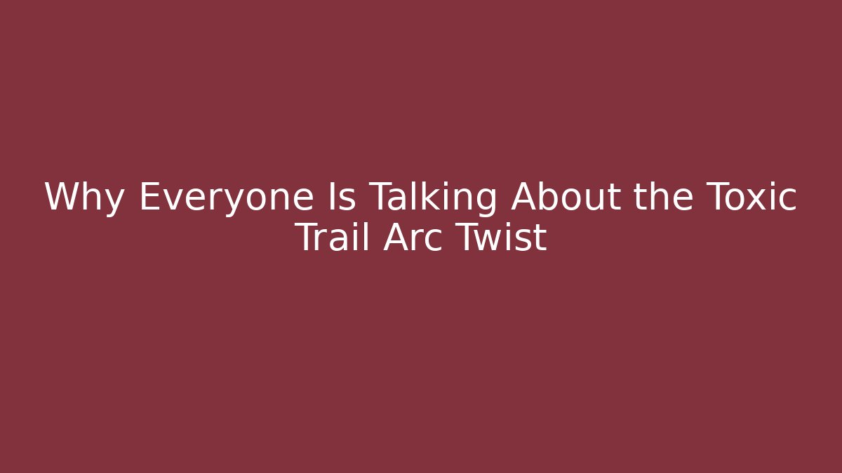 Why Everyone Is Talking About the Toxic Trail Arc Twist