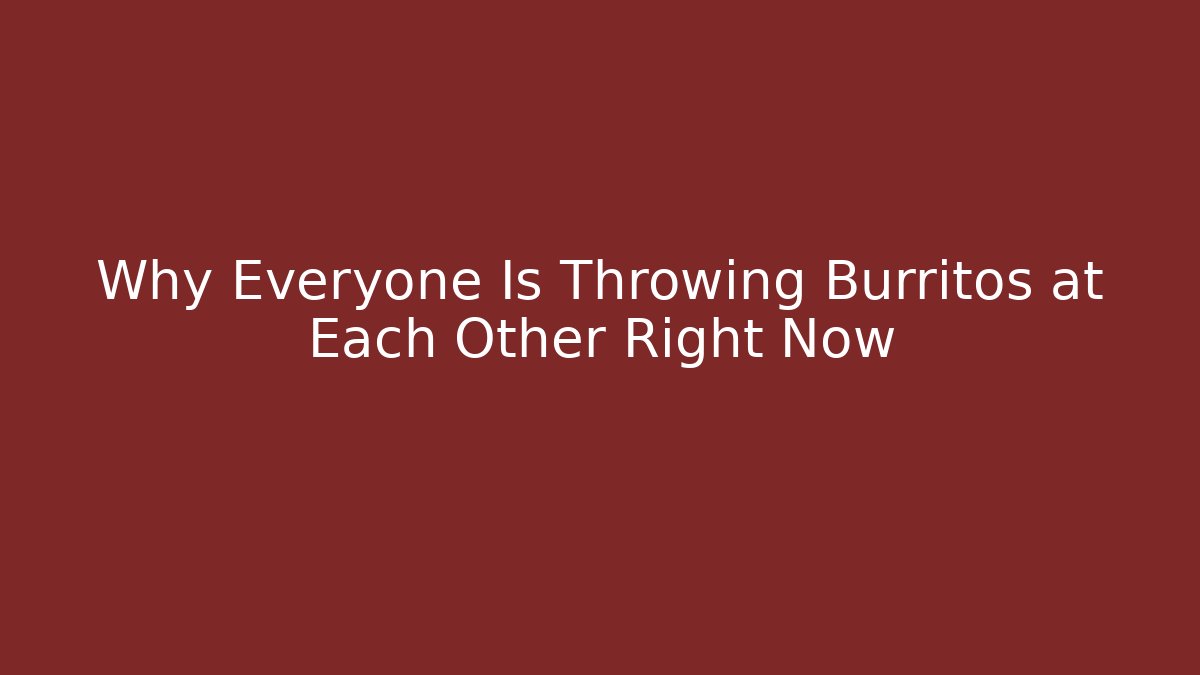Why Everyone Is Throwing Burritos at Each Other Right Now