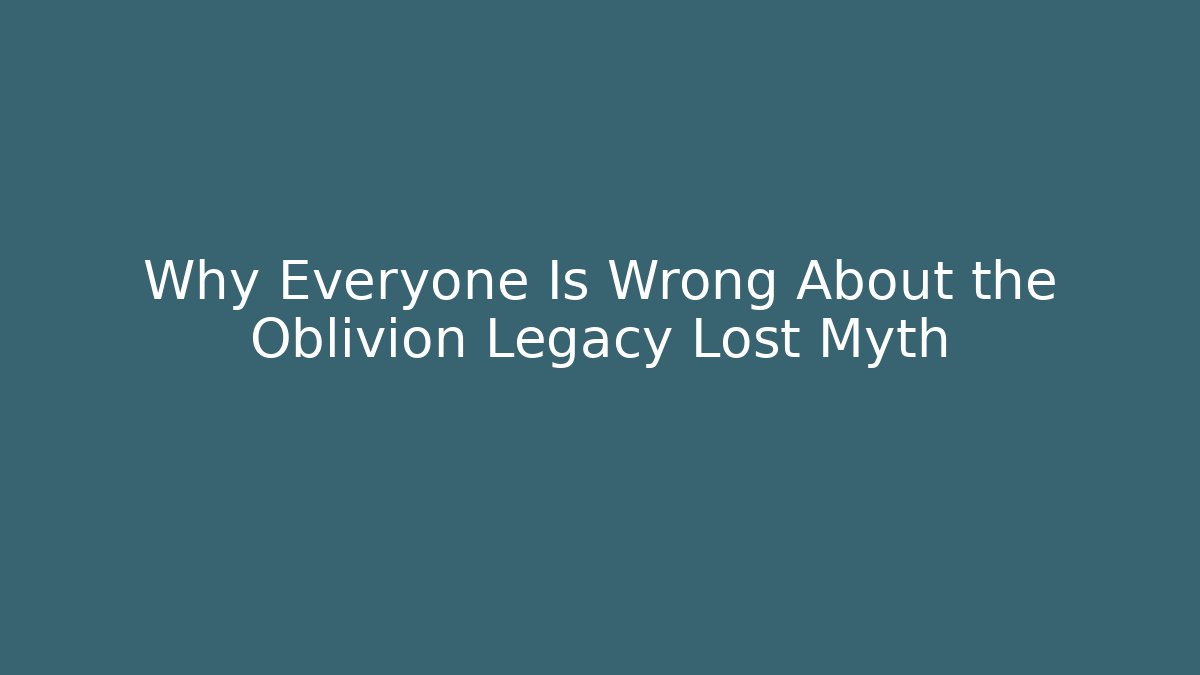 Why Everyone Is Wrong About the Oblivion Legacy Lost Myth