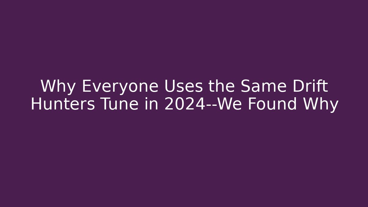 Why Everyone Uses the Same Drift Hunters Tune in 2024—We Found Why