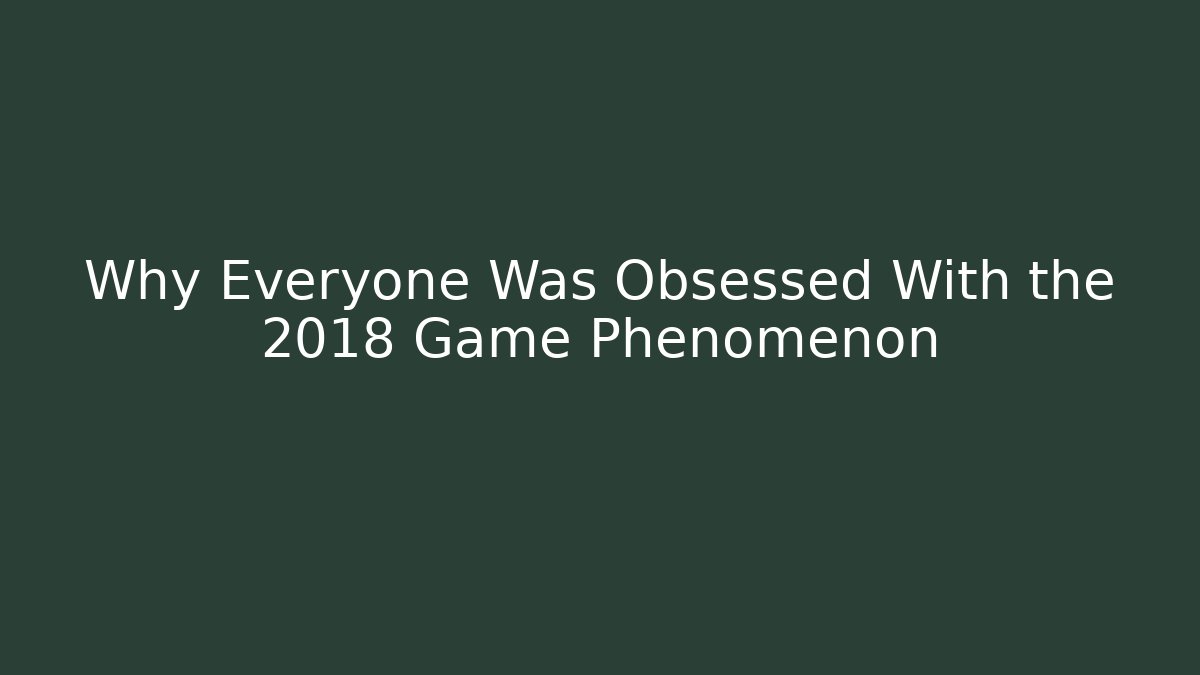 Why Everyone Was Obsessed With the 2018 Game Phenomenon