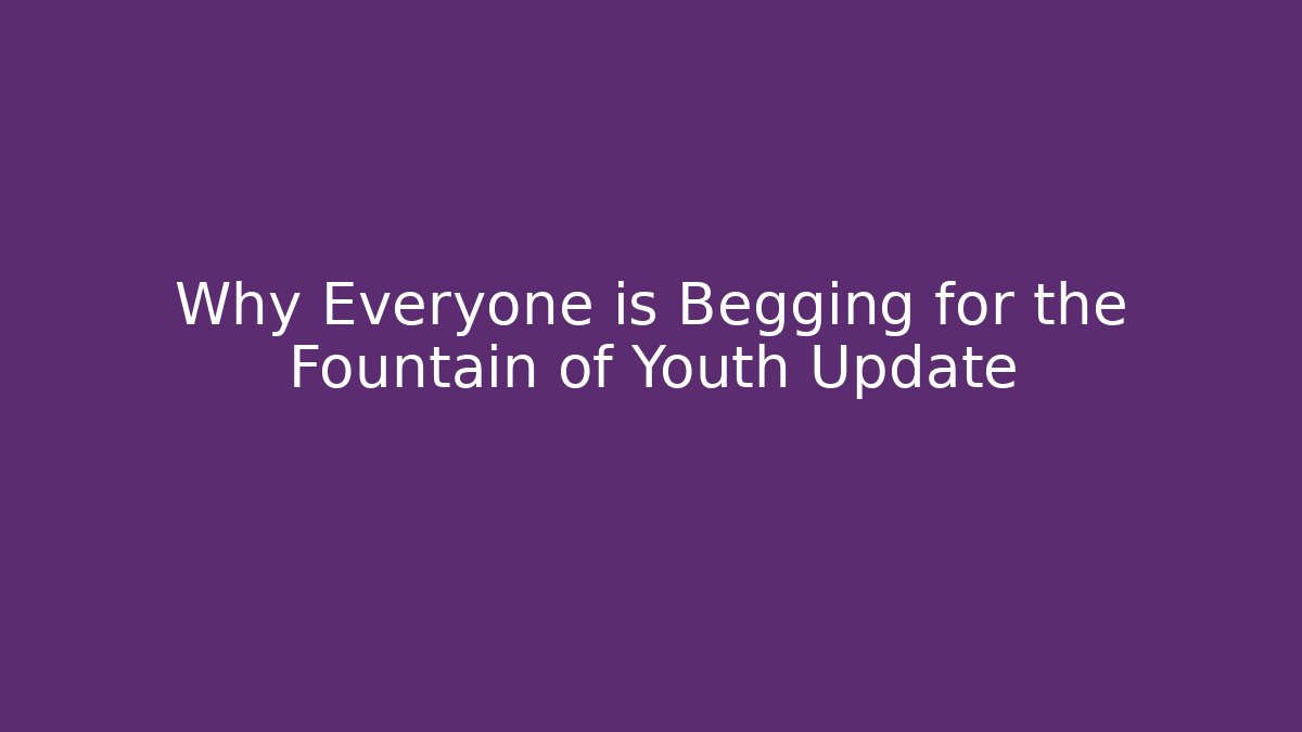 Why Everyone is Begging for the Fountain of Youth Update