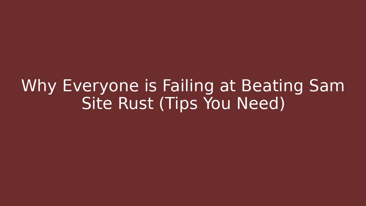 Why Everyone is Failing at Beating Sam Site Rust (Tips You Need)