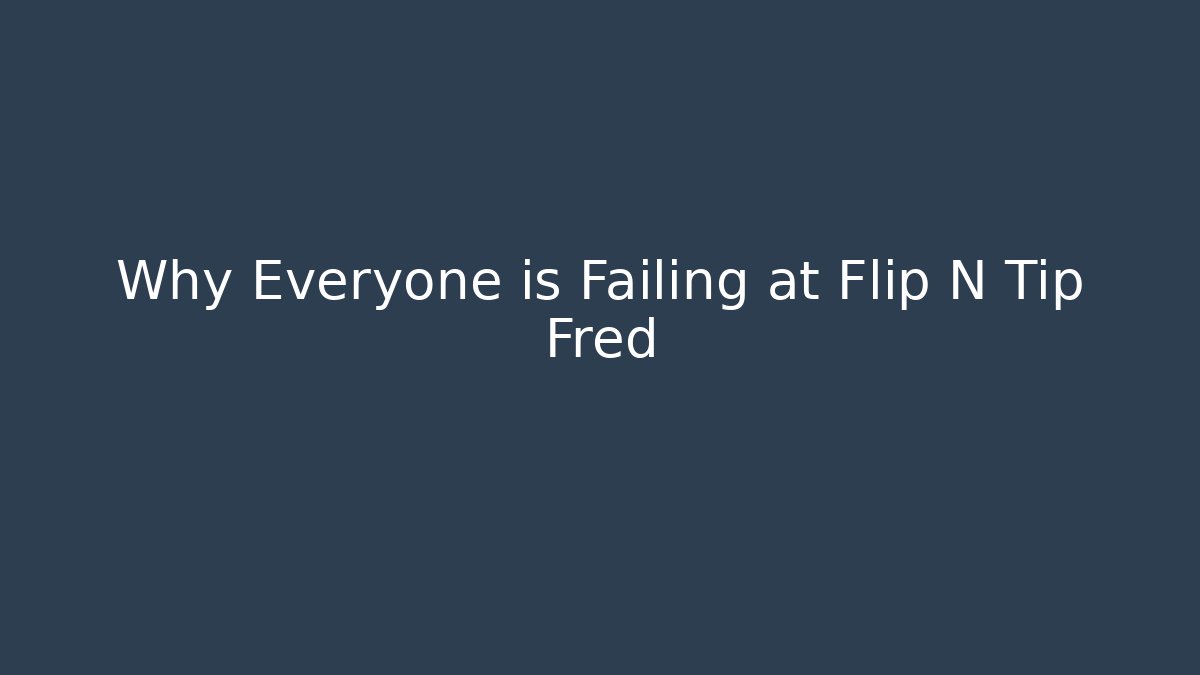 Why Everyone is Failing at Flip N Tip Fred