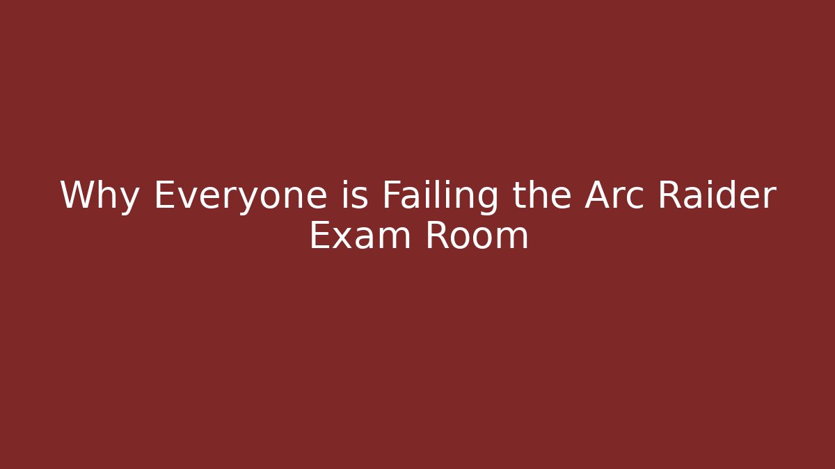 Why Everyone is Failing the Arc Raider Exam Room
