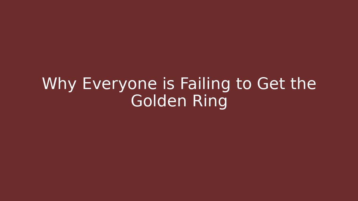 Why Everyone is Failing to Get the Golden Ring