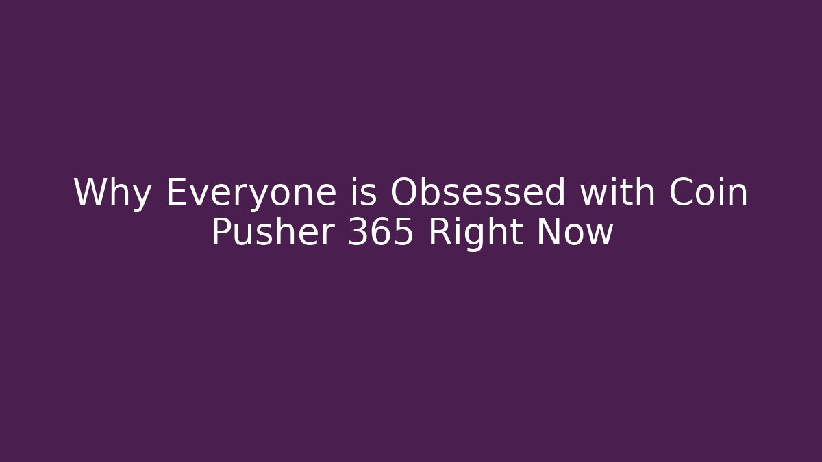 Why Everyone is Obsessed with Coin Pusher 365 Right Now