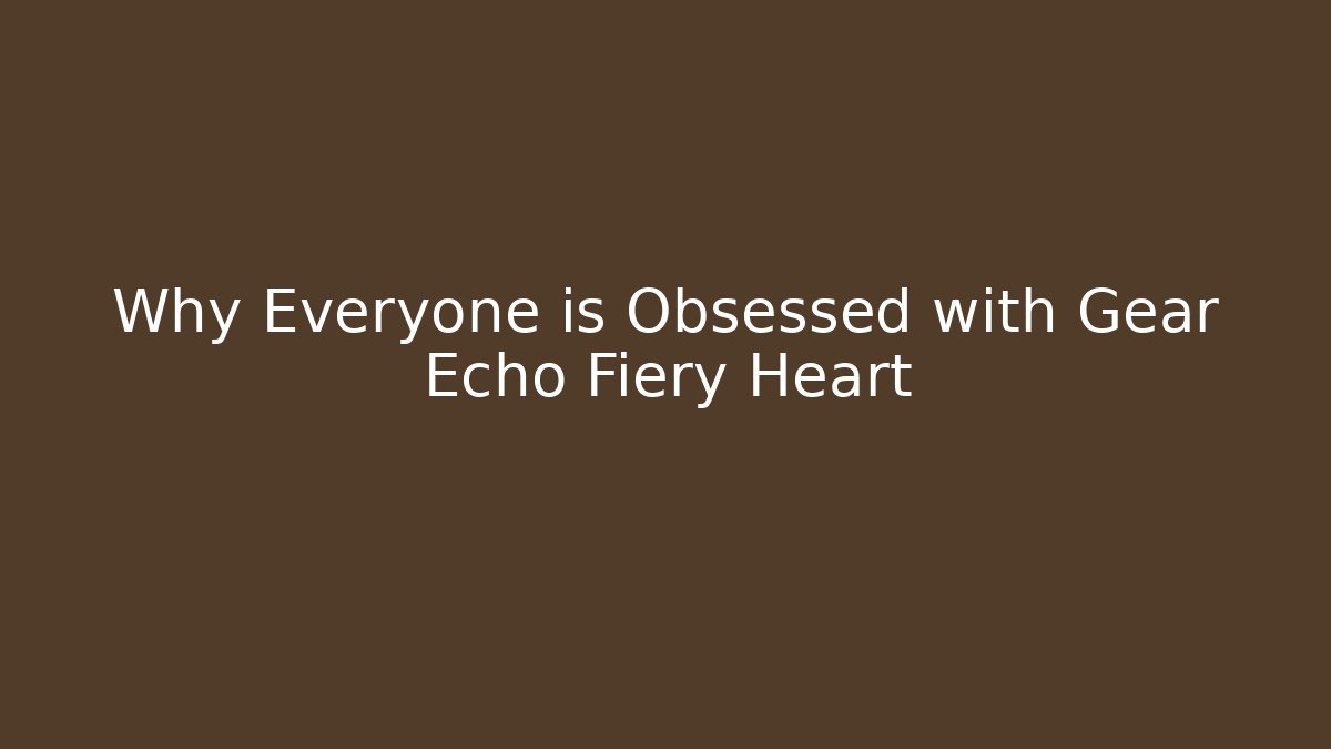 Why Everyone is Obsessed with Gear Echo Fiery Heart