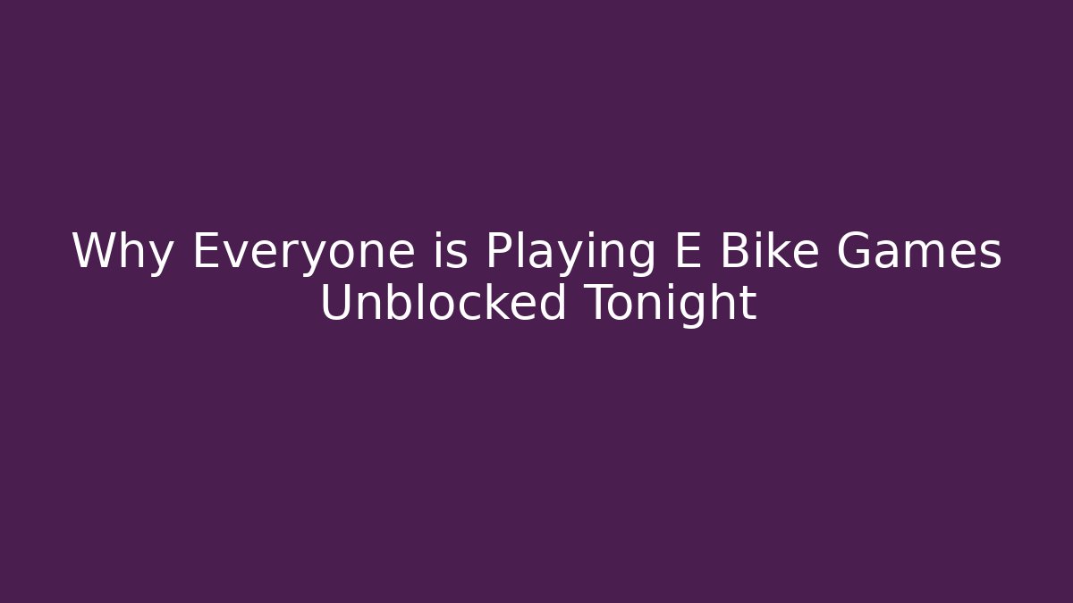 Why Everyone is Playing E Bike Games Unblocked Tonight