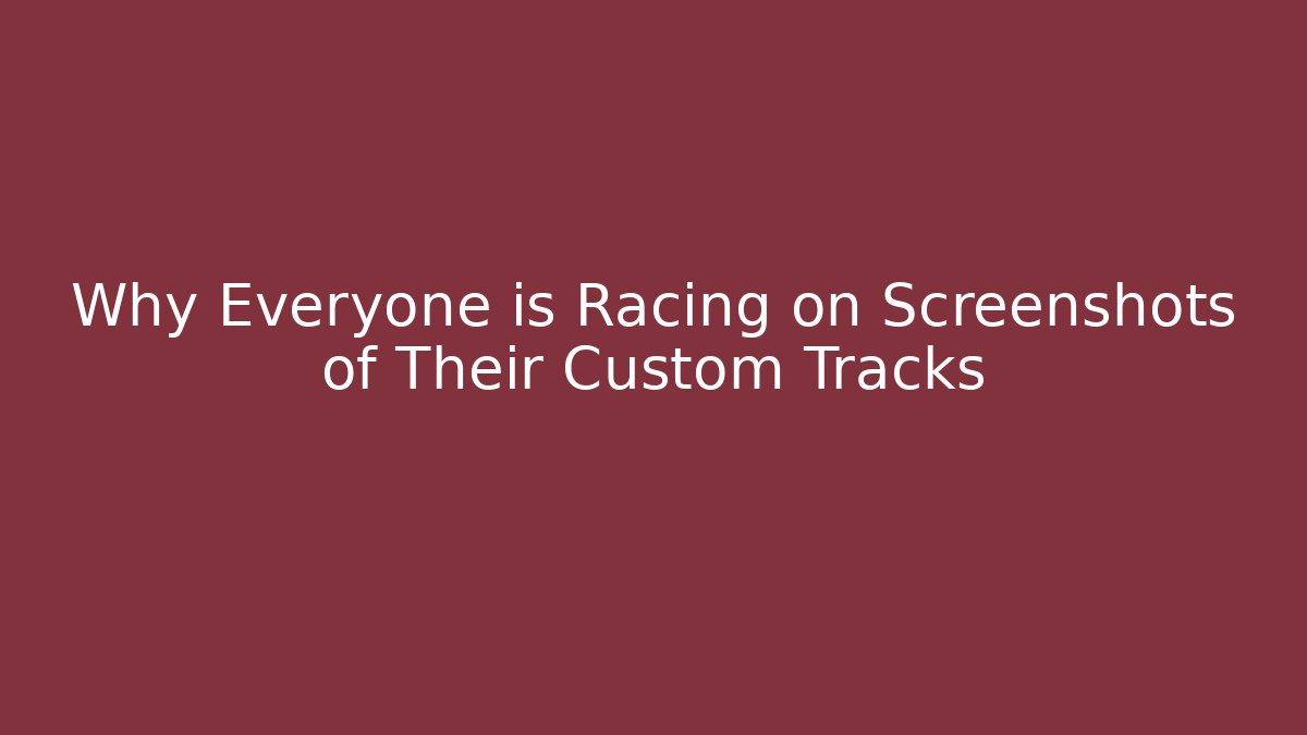 Why Everyone is Racing on Screenshots of Their Custom Tracks