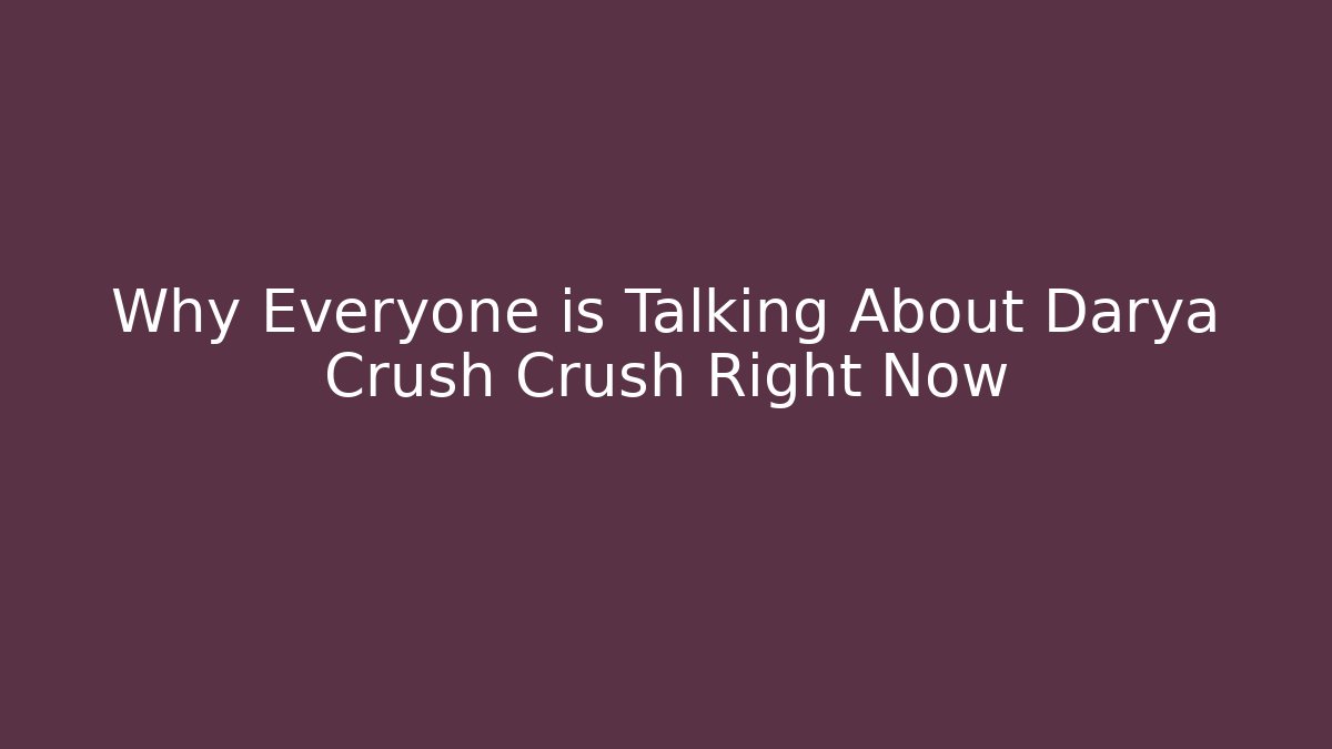 Why Everyone is Talking About Darya Crush Crush Right Now