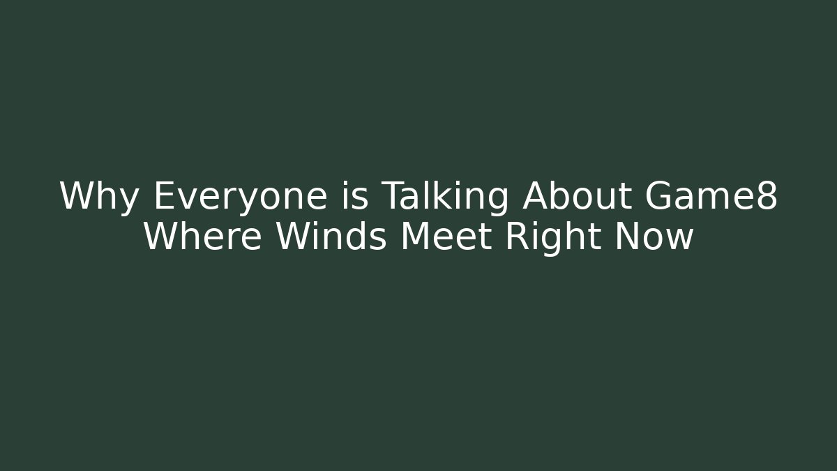 Why Everyone is Talking About Game8 Where Winds Meet Right Now