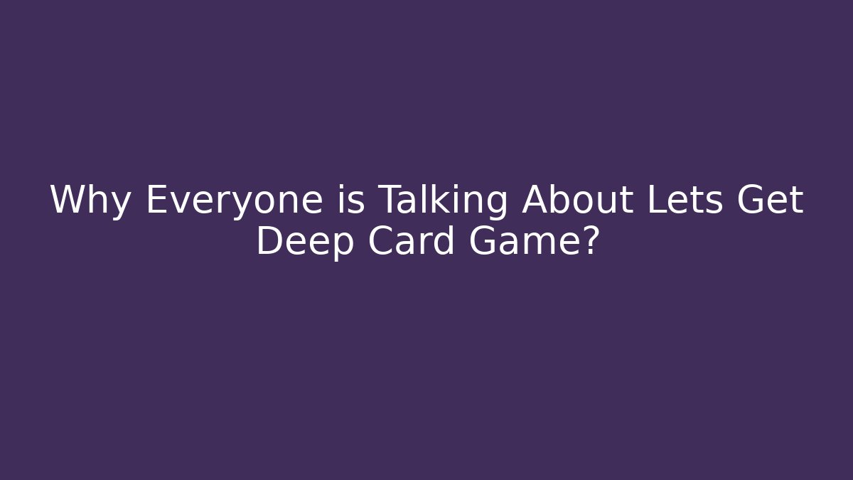 Why Everyone is Talking About Lets Get Deep Card Game?
