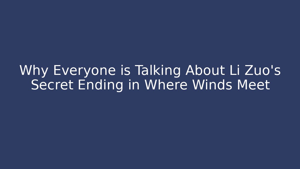 Why Everyone is Talking About Li Zuo's Secret Ending in Where Winds Meet