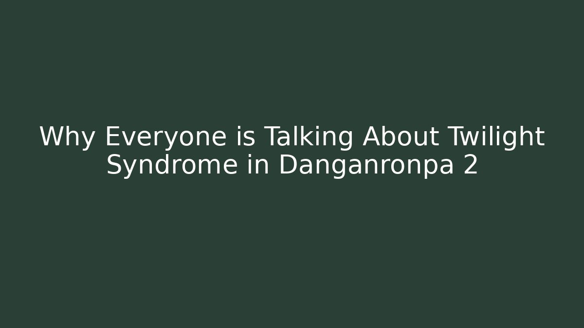 Why Everyone is Talking About Twilight Syndrome in Danganronpa 2
